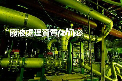 “廢液處理資質(zhì)必備，環(huán)保專家助力綠色以后”